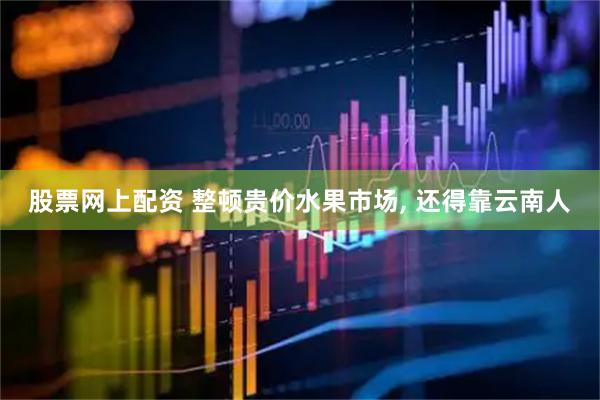股票网上配资 整顿贵价水果市场, 还得靠云南人