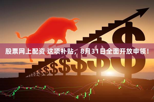 股票网上配资 这项补贴，8月31日全面开放申领！