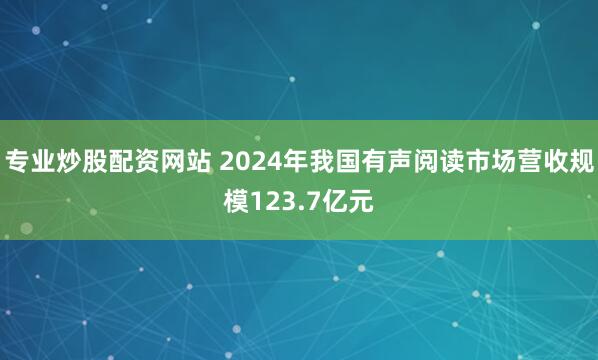 专业炒股配资网站 2024年我国有声阅读市场营收规模123.7亿元