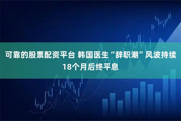 可靠的股票配资平台 韩国医生“辞职潮”风波持续18个月后终平息