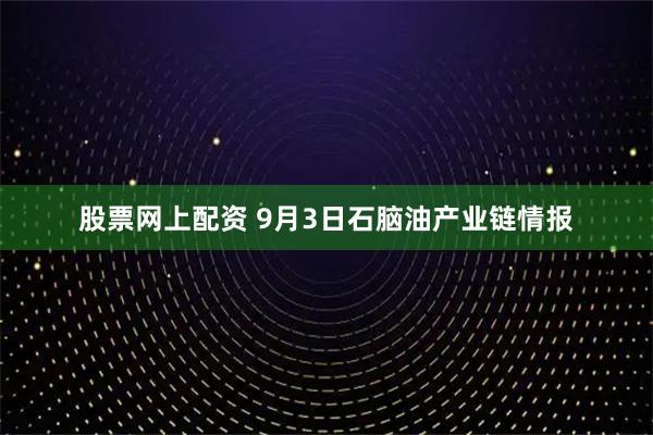 股票网上配资 9月3日石脑油产业链情报