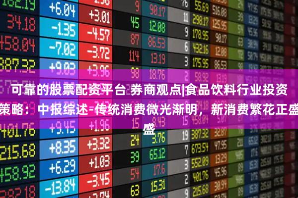 可靠的股票配资平台 券商观点|食品饮料行业投资策略：中报综述-传统消费微光渐明，新消费繁花正盛