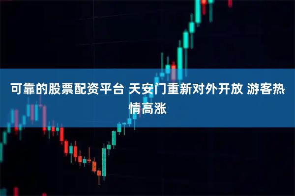 可靠的股票配资平台 天安门重新对外开放 游客热情高涨