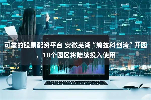 可靠的股票配资平台 安徽芜湖“鸠兹科创湾”开园，18个园区将陆续投入使用