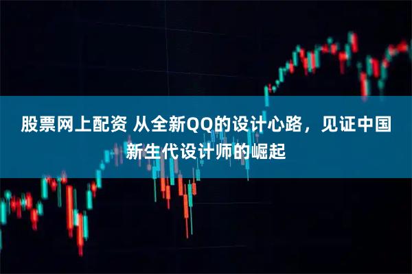 股票网上配资 从全新QQ的设计心路，见证中国新生代设计师的崛起