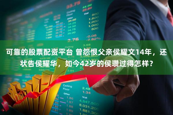 可靠的股票配资平台 曾怨恨父亲侯耀文14年，还状告侯耀华，如今42岁的侯瓒过得怎样？