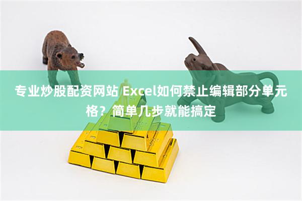 专业炒股配资网站 Excel如何禁止编辑部分单元格？简单几步就能搞定