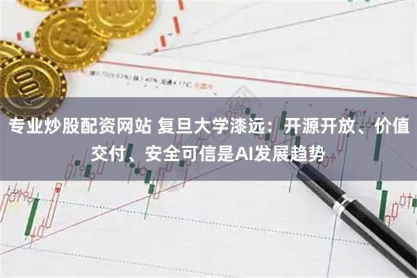 专业炒股配资网站 复旦大学漆远：开源开放、价值交付、安全可信是AI发展趋势