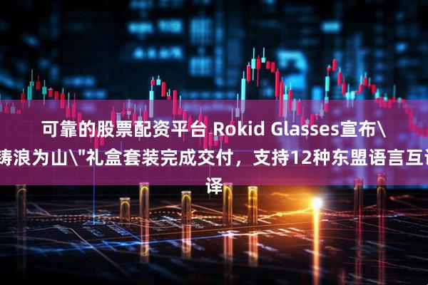 可靠的股票配资平台 Rokid Glasses宣布＂铸浪为山＂礼盒套装完成交付，支持12种东盟语言互译