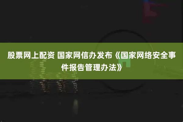 股票网上配资 国家网信办发布《国家网络安全事件报告管理办法》