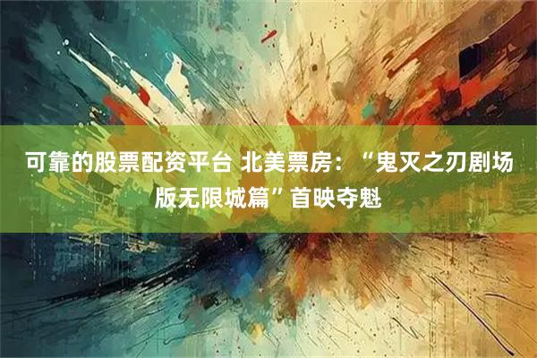 可靠的股票配资平台 北美票房：“鬼灭之刃剧场版无限城篇”首映夺魁