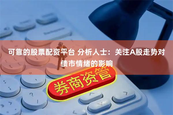 可靠的股票配资平台 分析人士：关注A股走势对债市情绪的影响