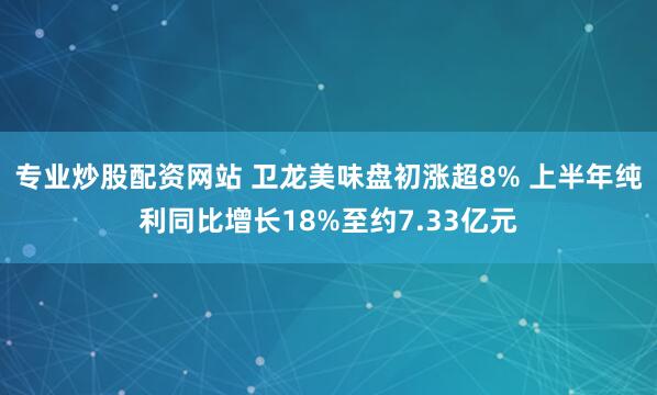 专业炒股配资网站 卫龙美味盘初涨超8% 上半年纯利同比增长18%至约7.33亿元