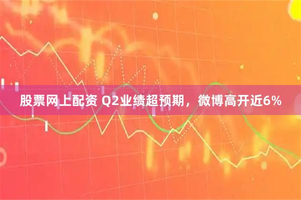 股票网上配资 Q2业绩超预期，微博高开近6%