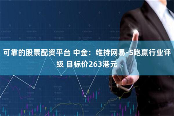 可靠的股票配资平台 中金：维持网易-S跑赢行业评级 目标价263港元