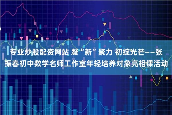 专业炒股配资网站 凝“新”聚力 初绽光芒——张振春初中数学名师工作室年轻培养对象亮相课活动