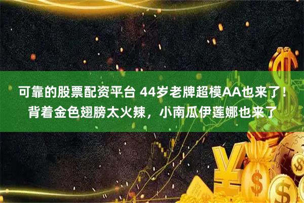 可靠的股票配资平台 44岁老牌超模AA也来了！背着金色翅膀太火辣，小南瓜伊莲娜也来了