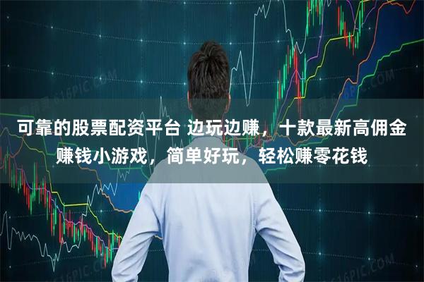 可靠的股票配资平台 边玩边赚，十款最新高佣金赚钱小游戏，简单好玩，轻松赚零花钱