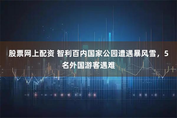 股票网上配资 智利百内国家公园遭遇暴风雪，5名外国游客遇难