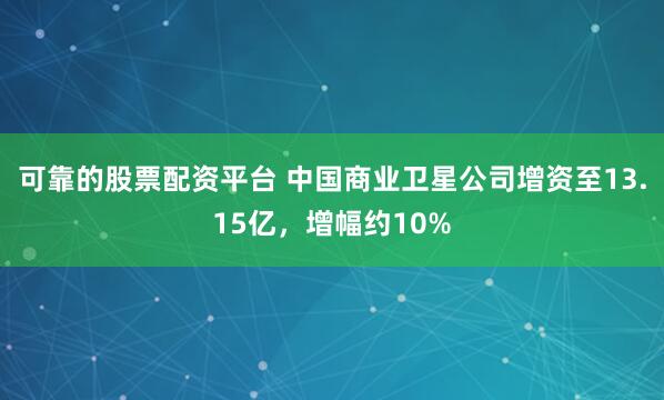 可靠的股票配资平台 中国商业卫星公司增资至13.15亿，增幅约10%