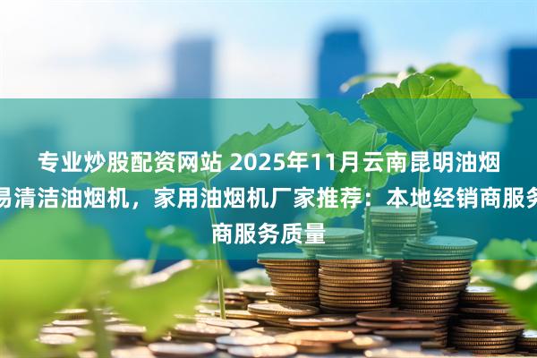 专业炒股配资网站 2025年11月云南昆明油烟机，易清洁油烟机，家用油烟机厂家推荐：本地经销商服务质量