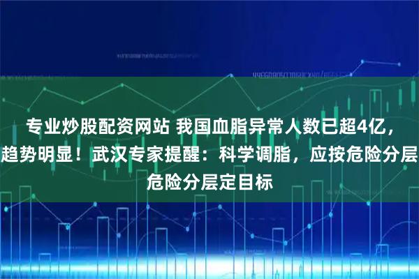 专业炒股配资网站 我国血脂异常人数已超4亿，年轻化趋势明显！武汉专家提醒：科学调脂，应按危险分层定目标