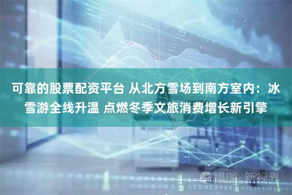 可靠的股票配资平台 从北方雪场到南方室内：冰雪游全线升温 点燃冬季文旅消费增长新引擎